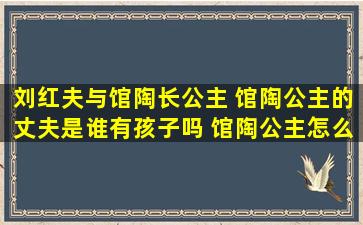 刘红夫与馆陶长公主 馆陶公主的丈夫是谁有孩子吗 馆陶公主怎么死的